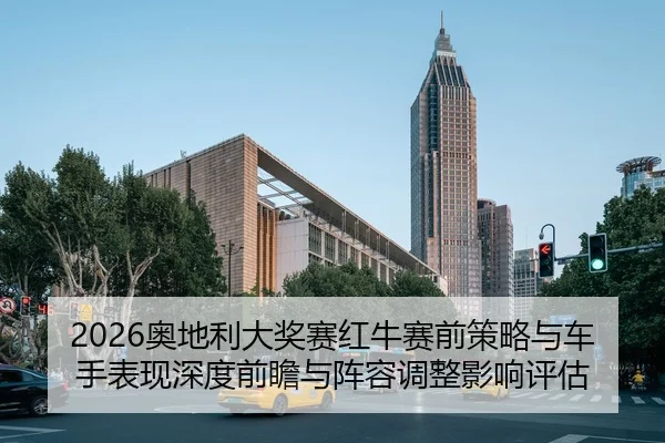 2026奥地利大奖赛红牛赛前策略与车手表现深度前瞻与阵容调整影响评估