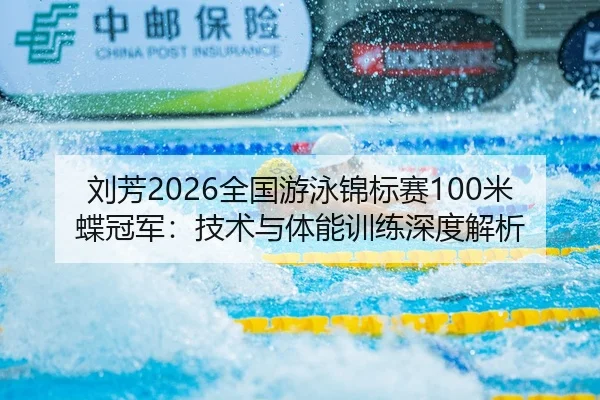 刘芳2026全国游泳锦标赛100米蝶冠军：技术与体能训练深度解析