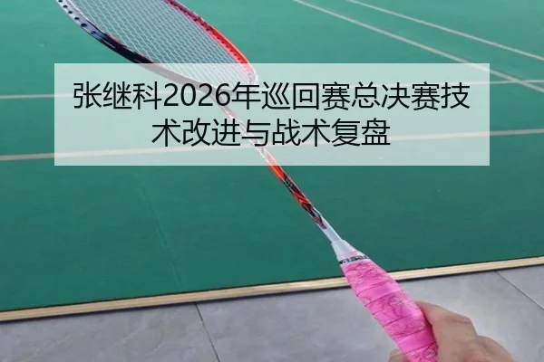 张继科2026年巡回赛总决赛技术改进与战术复盘